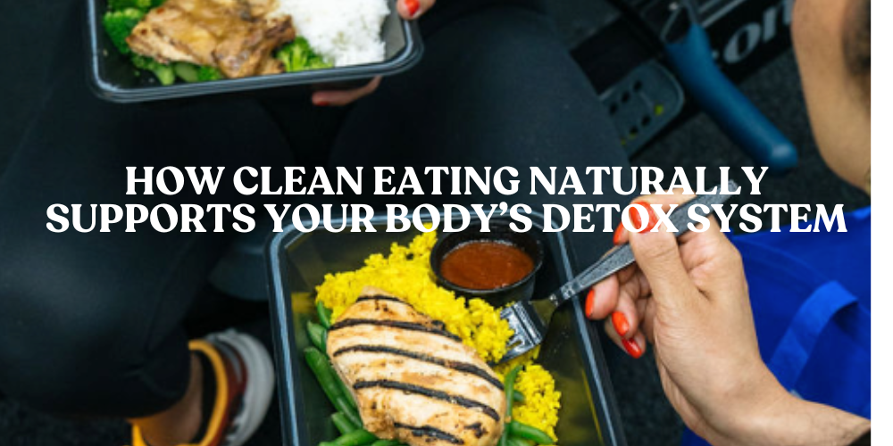 How Clean Eating Naturally Supports Your Body’s Detox System