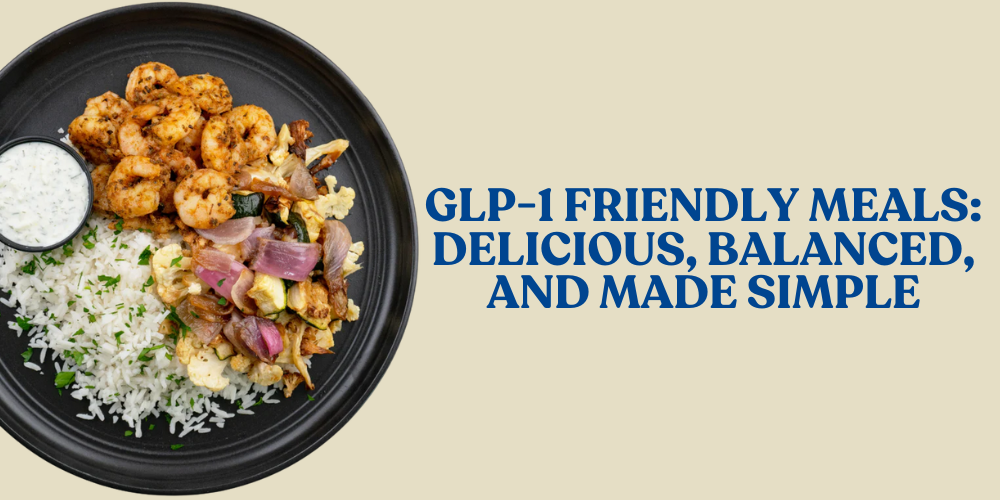 GLP-1 Friendly Meals: Delicious, Balanced, and Made Simple